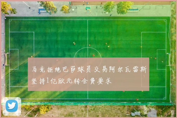 马竞拒绝巴萨球员交易阿尔瓦雷斯坚持1亿欧元转会费要求