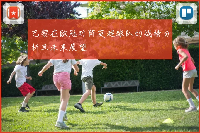 巴黎在欧冠对阵英超球队的战绩分析及未来展望
