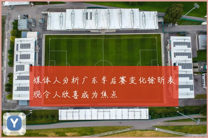 媒体人分析广东季后赛变化徐昕表现令人欣喜成为焦点