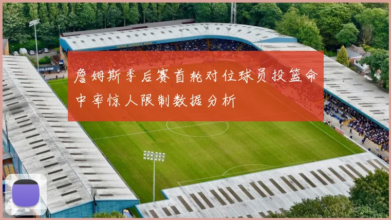 詹姆斯季后赛首轮对位球员投篮命中率惊人限制数据分析