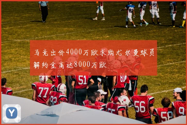 马竞出价4000万欧求购尤尔曼球员解约金高达8000万欧