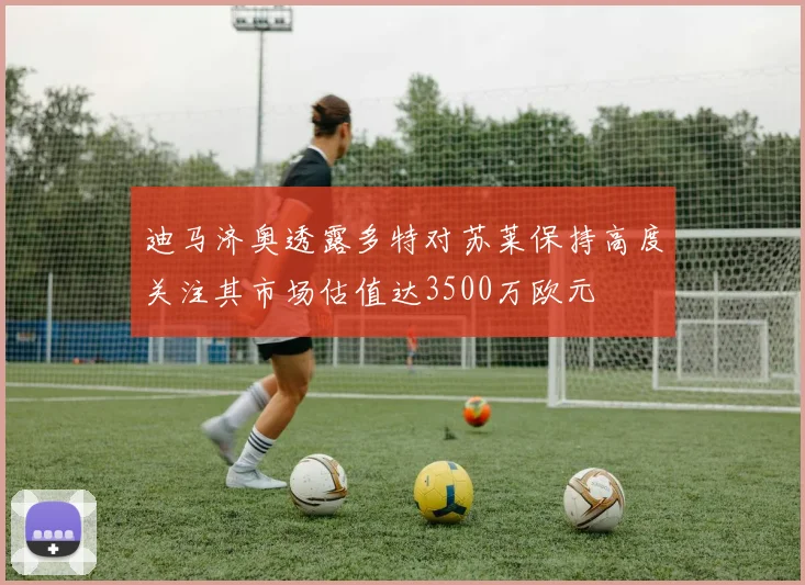 迪马济奥透露多特对苏莱保持高度关注其市场估值达3500万欧元