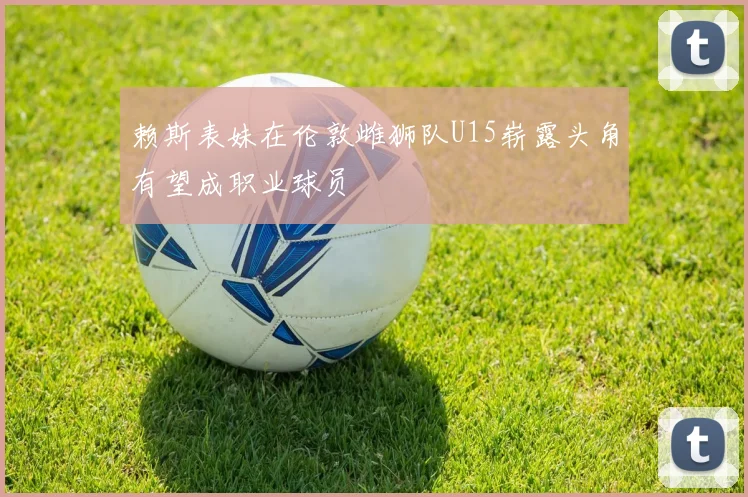 赖斯表妹在伦敦雌狮队U15崭露头角有望成职业球员