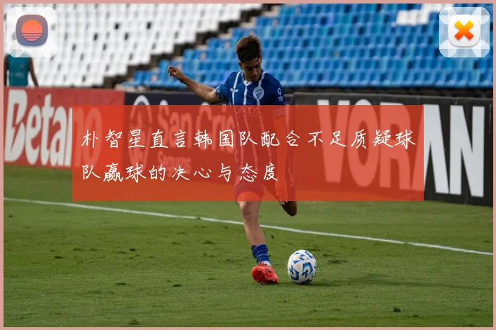朴智星直言韩国队配合不足质疑球队赢球的决心与态度