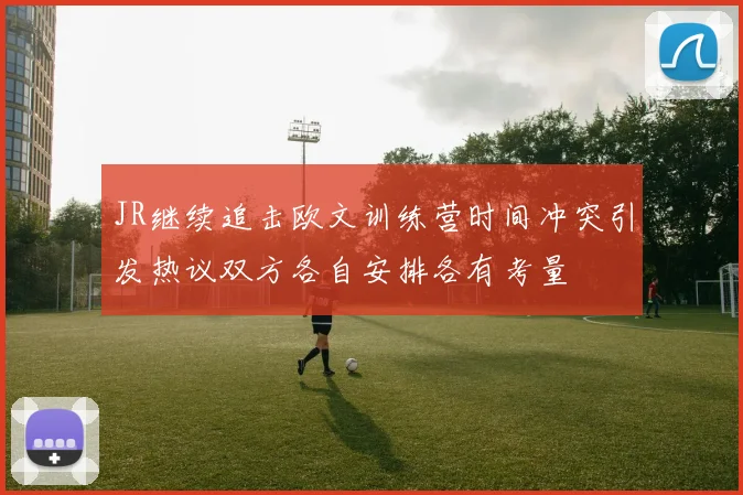 JR继续追击欧文训练营时间冲突引发热议双方各自安排各有考量