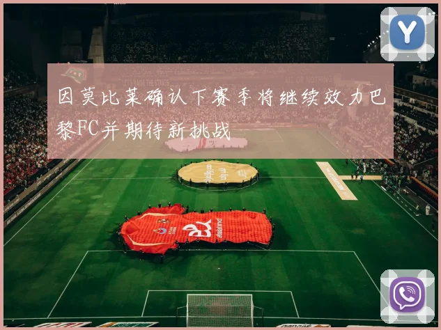 因莫比莱确认下赛季将继续效力巴黎FC并期待新挑战