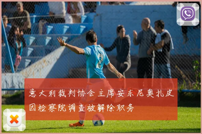意大利裁判协会主席安东尼奥扎皮因检察院调查被解除职务