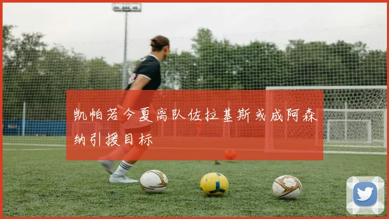 凯帕若今夏离队佐拉基斯或成阿森纳引援目标
