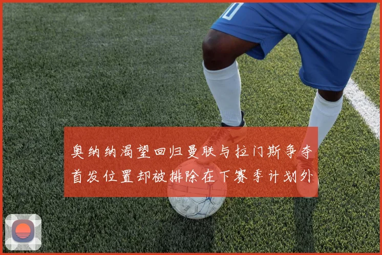 奥纳纳渴望回归曼联与拉门斯争夺首发位置却被排除在下赛季计划外