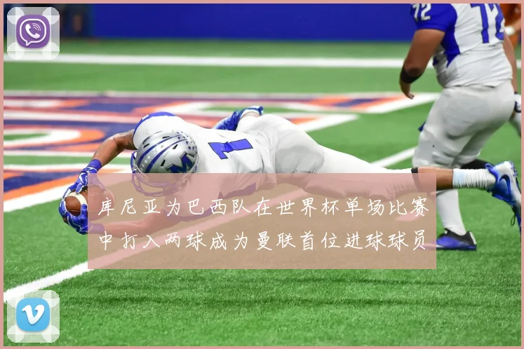 库尼亚为巴西队在世界杯单场比赛中打入两球成为曼联首位进球球员