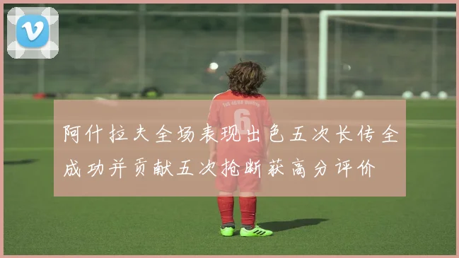 阿什拉夫全场表现出色五次长传全成功并贡献五次抢断获高分评价