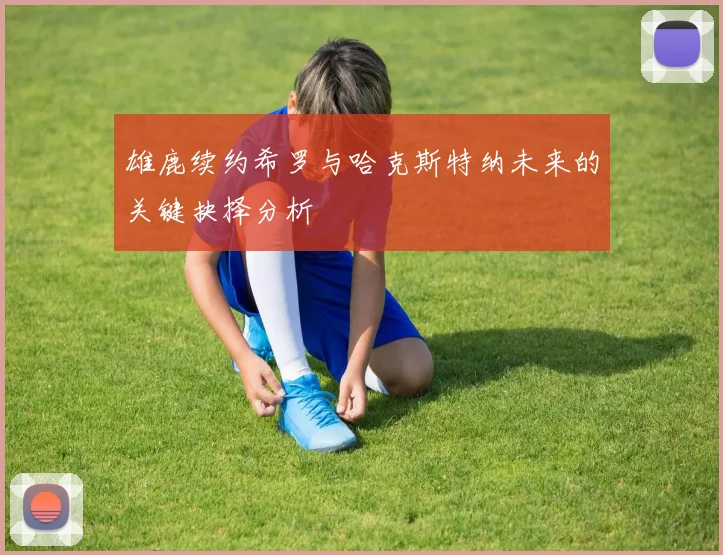 雄鹿续约希罗与哈克斯特纳未来的关键抉择分析