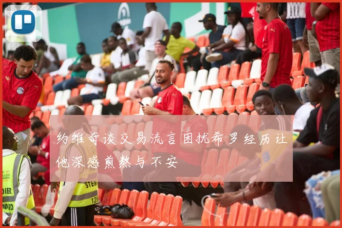 约维奇谈交易流言困扰希罗经历让他深感煎熬与不安