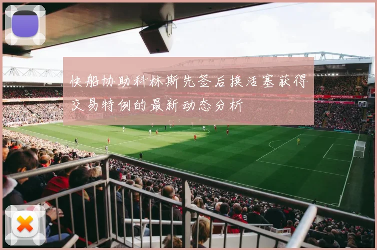 快船协助科林斯先签后换活塞获得交易特例的最新动态分析
