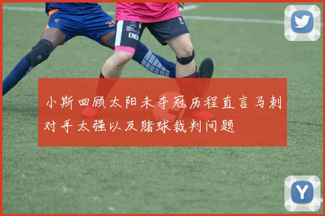 小斯回顾太阳未夺冠历程直言马刺对手太强以及赌球裁判问题