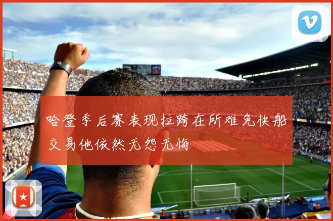 哈登季后赛表现拉跨在所难免快船交易他依然无怨无悔
