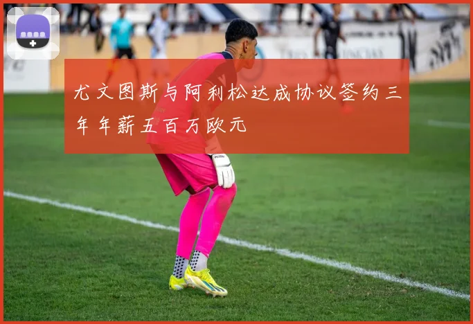 尤文图斯与阿利松达成协议签约三年年薪五百万欧元