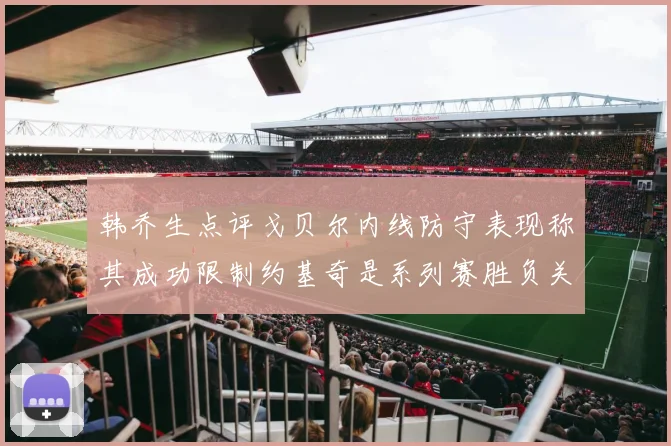 韩乔生点评戈贝尔内线防守表现称其成功限制约基奇是系列赛胜负关键