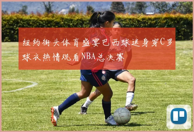 纽约街头体育盛宴巴西球迷身穿C罗球衣热情观看NBA总决赛